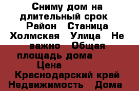 Сниму дом на длительный срок › Район ­ Станица.Холмская › Улица ­ Не важно › Общая площадь дома ­ 40 › Цена ­ 6 000 - Краснодарский край Недвижимость » Дома, коттеджи, дачи аренда   